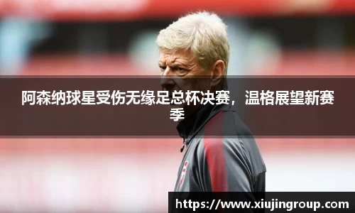阿森纳球星受伤无缘足总杯决赛，温格展望新赛季