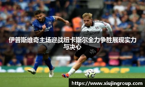 伊普斯维奇主场迎战纽卡斯尔全力争胜展现实力与决心