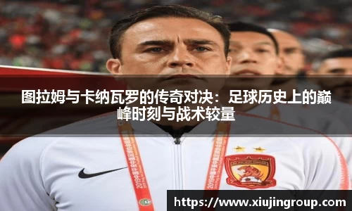 图拉姆与卡纳瓦罗的传奇对决：足球历史上的巅峰时刻与战术较量