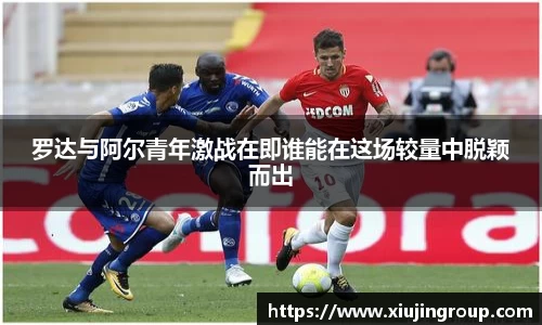 罗达与阿尔青年激战在即谁能在这场较量中脱颖而出