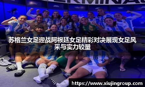 苏格兰女足迎战阿根廷女足精彩对决展现女足风采与实力较量